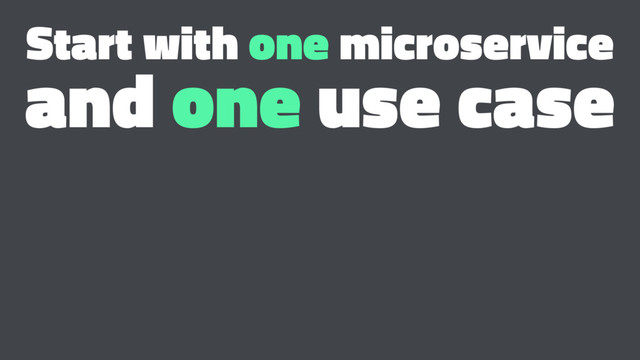 Start with one microservice
and one use case
