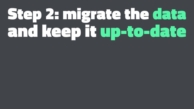 Step 2: migrate the data
and keep it up-to-date
