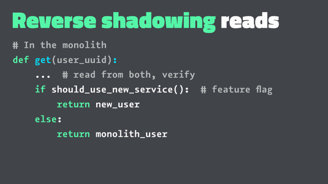 Reverse shadowing reads
# In the monolith
def get(user_uuid):
... # read from both, verify
if should_use_new_service(): # feature ﬂag
return new_user
else:
return monolith_user
