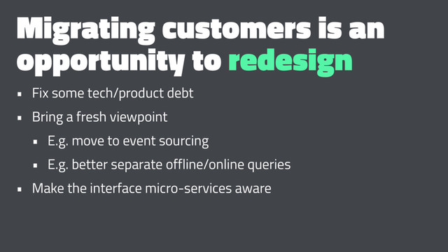 Migrating customers is an
opportunity to redesign
• Fix some tech/product debt
• Bring a fresh viewpoint
• E.g. move to event sourcing
• E.g. better separate offline/online queries
• Make the interface micro-services aware
