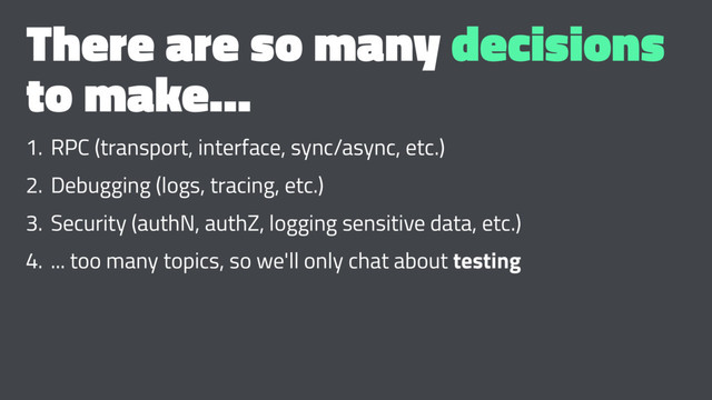 There are so many decisions
to make...
1. RPC (transport, interface, sync/async, etc.)
2. Debugging (logs, tracing, etc.)
3. Security (authN, authZ, logging sensitive data, etc.)
4. ... too many topics, so we'll only chat about testing

