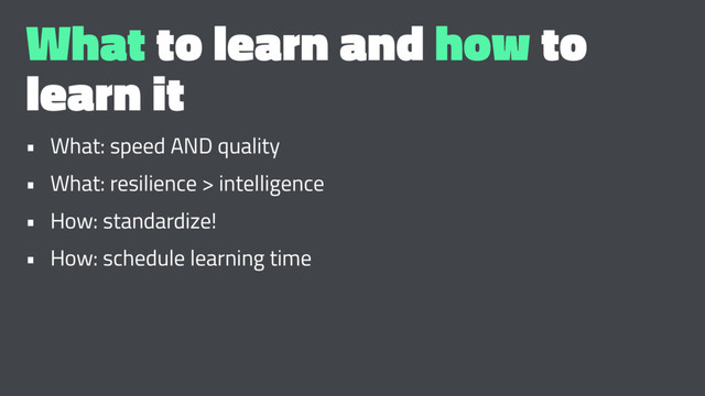 What to learn and how to
learn it
• What: speed AND quality
• What: resilience > intelligence
• How: standardize!
• How: schedule learning time
