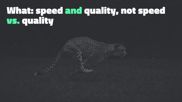 What: speed and quality, not speed
vs. quality
