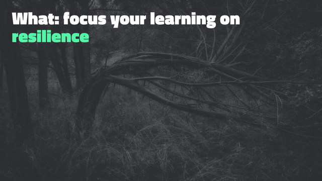 What: focus your learning on
resilience
