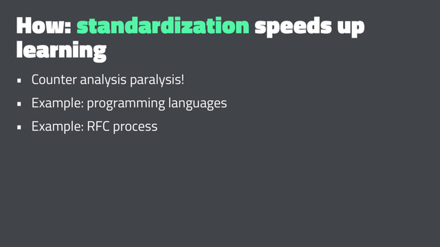 How: standardization speeds up
learning
• Counter analysis paralysis!
• Example: programming languages
• Example: RFC process
