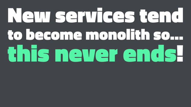 New services tend
to become monolith so...
this never ends!

