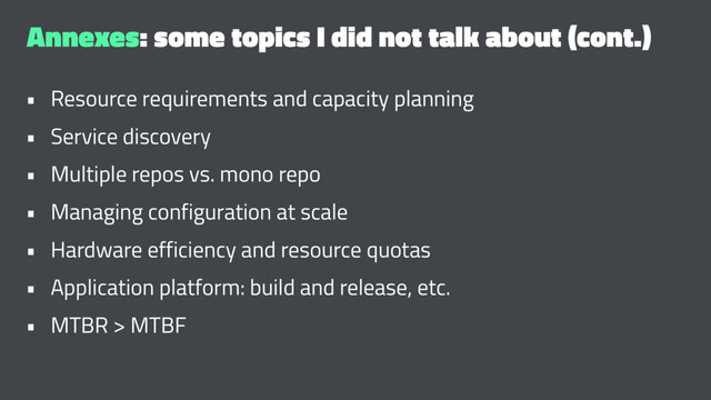 Annexes: some topics I did not talk about (cont.)
• Resource requirements and capacity planning
• Service discovery
• Multiple repos vs. mono repo
• Managing configuration at scale
• Hardware efficiency and resource quotas
• Application platform: build and release, etc.
• MTBR > MTBF
