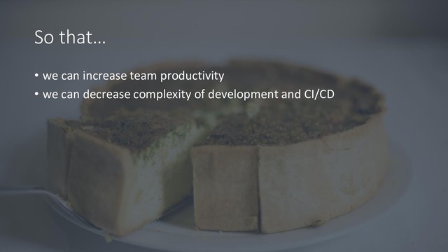 So that…
• we can increase team productivity
• we can decrease complexity of development and CI/CD
