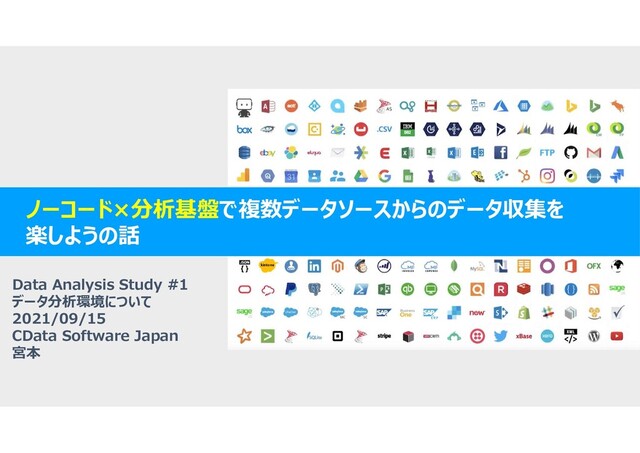 ノーコード×分析基盤で複数データソースからのデータ収集を
楽しようの話
Data Analysis Study #1
データ分析環境について
2021/09/15
CData Software Japan
宮本
