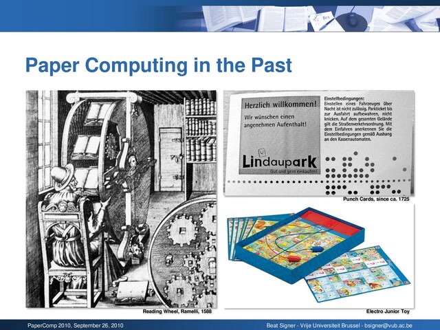 PaperComp 2010, September 26, 2010 Beat Signer - Vrije Universiteit Brussel - bsigner@vub.ac.be
Paper Computing in the Past
Reading Wheel, Ramelli, 1588
Punch Cards, since ca. 1725
Electro Junior Toy
