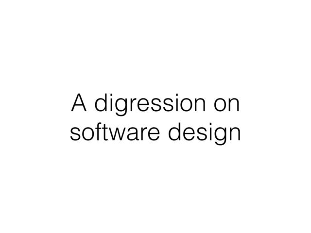 A digression on
software design
