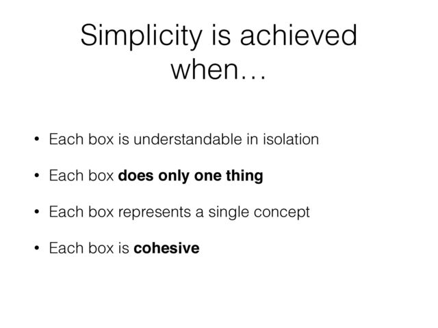 Simplicity is achieved
when…
• Each box is understandable in isolation
• Each box does only one thing
• Each box represents a single concept
• Each box is cohesive
