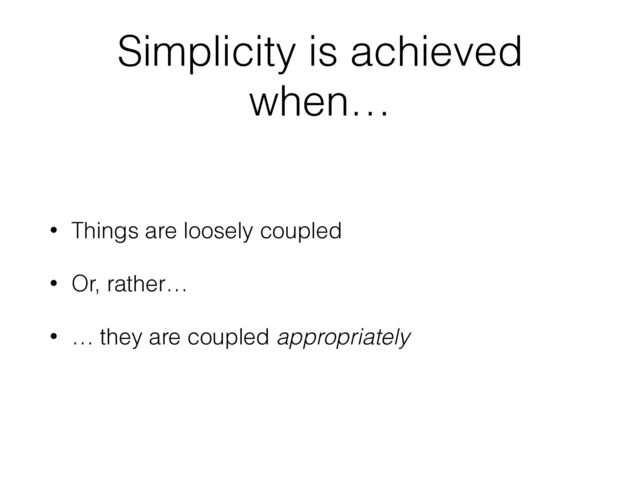 Simplicity is achieved
when…
• Things are loosely coupled
• Or, rather…
• … they are coupled appropriately
