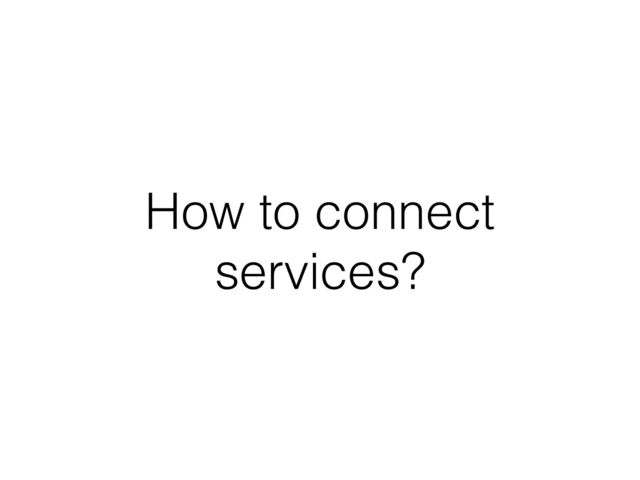 How to connect
services?
