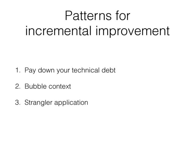 Patterns for
incremental improvement
1. Pay down your technical debt
2. Bubble context
3. Strangler application
