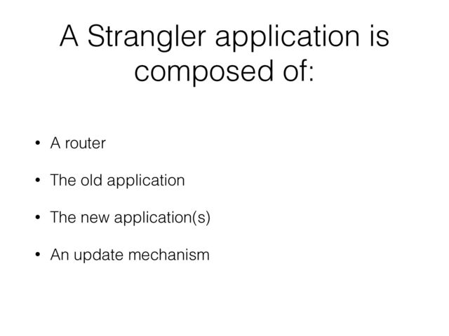 A Strangler application is
composed of:
• A router
• The old application
• The new application(s)
• An update mechanism
