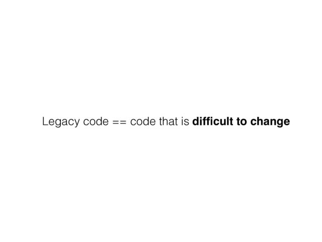 Legacy code == code that is difﬁcult to change
