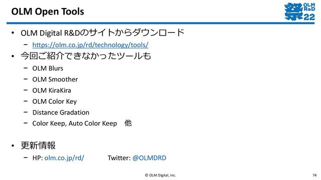 OLM Open Tools
• OLM Digital R&Dのサイトからダウンロード
– https://olm.co.jp/rd/technology/tools/
• 今回ご紹介できなかったツールも
– OLM Blurs
– OLM Smoother
– OLM KiraKira
– OLM Color Key
– Distance Gradation
– Color Keep, Auto Color Keep 他
• 更新情報
– HP: olm.co.jp/rd/ Twitter: @OLMDRD
© OLM Digital, Inc. 74
