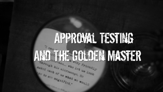 Approval Testing
And The Golden Master

