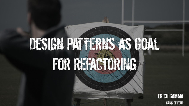 Design Patterns as Goal
For Refactoring
Erich Gamma
Gang of Four
