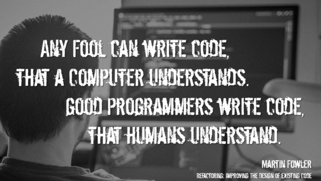 Any Fool can write code,
that a Computer understands.
good Programmers write code,
that humans understand.
Martin Fowler
Refactoring: Improving The Design of existing Code
