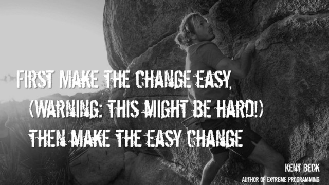 First Make the change easy,
(Warning: this might be hard!)
then make the easy change
Kent Beck
Author of Extreme Programming
