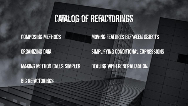 Catalog of Refactorings
Composing Methods Moving Features Between Objects
Organizing Data Simplifying Conditional Expressions
Making Method Calls Simpler Dealing with Generalization
Big Refactorings
