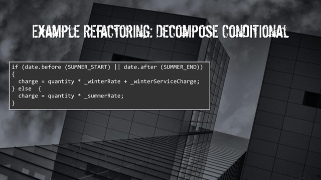 Example Refactoring: Decompose Conditional
if (date.before (SUMMER_START) || date.after (SUMMER_END))
{
charge = quantity * _winterRate + _winterServiceCharge;
} else {
charge = quantity * _summerRate;
}
