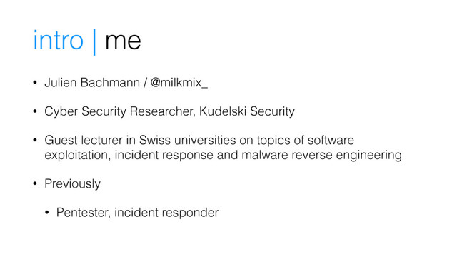 intro | me
• Julien Bachmann / @milkmix_
• Cyber Security Researcher, Kudelski Security
• Guest lecturer in Swiss universities on topics of software
exploitation, incident response and malware reverse engineering
• Previously
• Pentester, incident responder

