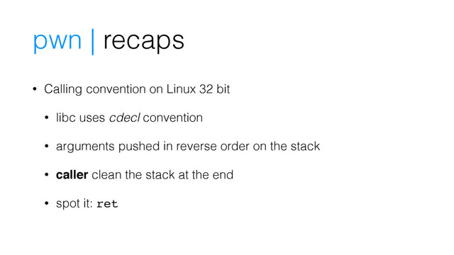 pwn | recaps
• Calling convention on Linux 32 bit
• libc uses cdecl convention
• arguments pushed in reverse order on the stack
• caller clean the stack at the end
• spot it: ret

