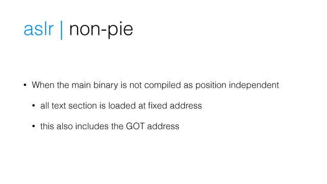 • When the main binary is not compiled as position independent
• all text section is loaded at ﬁxed address
• this also includes the GOT address
aslr | non-pie
