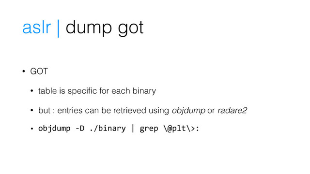 • GOT
• table is speciﬁc for each binary
• but : entries can be retrieved using objdump or radare2
• objdump -D ./binary | grep \@plt\>:
aslr | dump got
