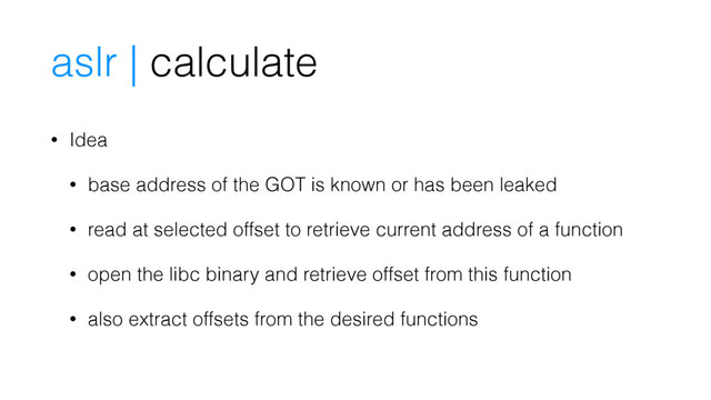 • Idea
• base address of the GOT is known or has been leaked
• read at selected offset to retrieve current address of a function
• open the libc binary and retrieve offset from this function
• also extract offsets from the desired functions
aslr | calculate
