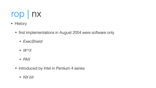 rop | nx
• History
• ﬁrst implementations in August 2004 were software only
• ExecShield
• W^X
• PAX
• introduced by Intel in Pentium 4 series
• NX bit
