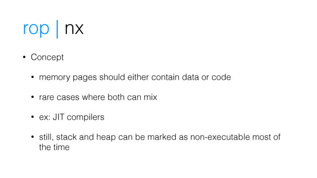 rop | nx
• Concept
• memory pages should either contain data or code
• rare cases where both can mix
• ex: JIT compilers
• still, stack and heap can be marked as non-executable most of
the time
