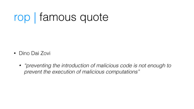 rop | famous quote
• Dino Dai Zovi
• “preventing the introduction of malicious code is not enough to
prevent the execution of malicious computations”
