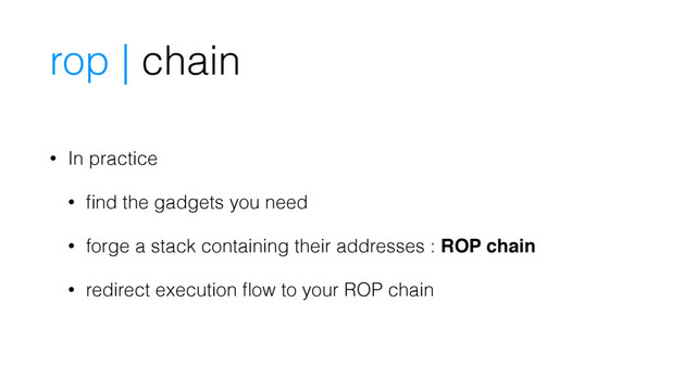 rop | chain
• In practice
• ﬁnd the gadgets you need
• forge a stack containing their addresses : ROP chain
• redirect execution ﬂow to your ROP chain

