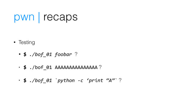 pwn | recaps
• Testing
• $ ./bof_01 foobar ?
• $ ./bof_01 AAAAAAAAAAAAAAA ?
• $ ./bof_01 `python -c ‘print “A”` ?
