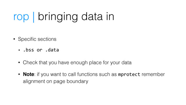 • Speciﬁc sections
• .bss or .data
• Check that you have enough place for your data
• Note: if you want to call functions such as mprotect remember
alignment on page boundary
rop | bringing data in
