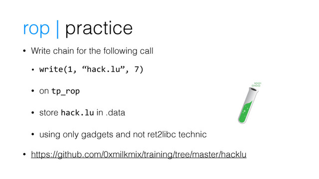 • Write chain for the following call
• write(1, “hack.lu”, 7)
• on tp_rop
• store hack.lu in .data
• using only gadgets and not ret2libc technic
• https://github.com/0xmilkmix/training/tree/master/hacklu
rop | practice
