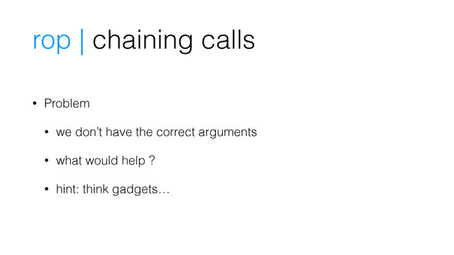 • Problem
• we don’t have the correct arguments
• what would help ?
• hint: think gadgets…
rop | chaining calls
