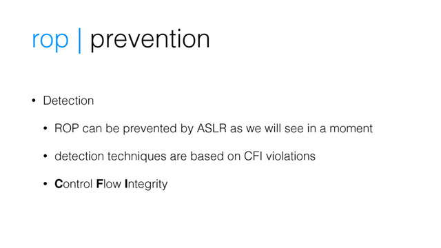 • Detection
• ROP can be prevented by ASLR as we will see in a moment
• detection techniques are based on CFI violations
• Control Flow Integrity
rop | prevention

