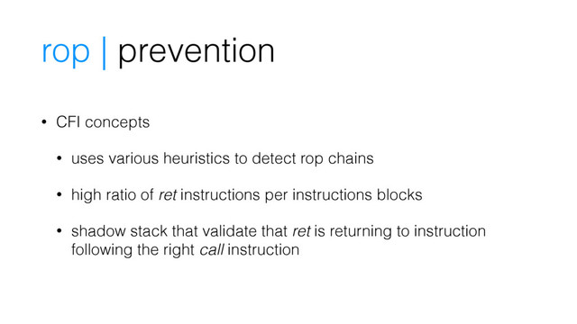 rop | prevention
• CFI concepts
• uses various heuristics to detect rop chains
• high ratio of ret instructions per instructions blocks
• shadow stack that validate that ret is returning to instruction
following the right call instruction
