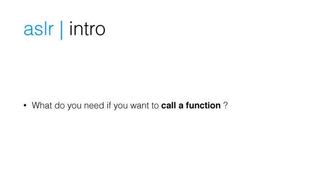 aslr | intro
• What do you need if you want to call a function ?
