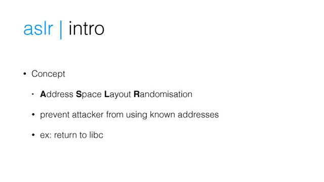 • Concept
• Address Space Layout Randomisation
• prevent attacker from using known addresses
• ex: return to libc
aslr | intro
