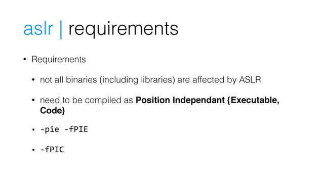 • Requirements
• not all binaries (including libraries) are affected by ASLR
• need to be compiled as Position Independant {Executable,
Code}
• -pie -fPIE
• -fPIC
aslr | requirements
