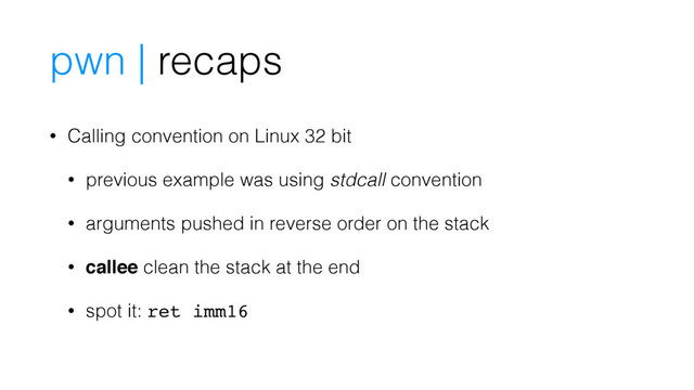 pwn | recaps
• Calling convention on Linux 32 bit
• previous example was using stdcall convention
• arguments pushed in reverse order on the stack
• callee clean the stack at the end
• spot it: ret imm16

