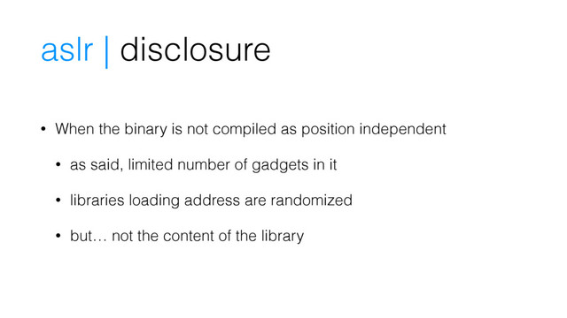 • When the binary is not compiled as position independent
• as said, limited number of gadgets in it
• libraries loading address are randomized
• but… not the content of the library
aslr | disclosure
