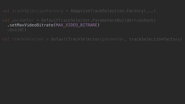 val trackSelectionFactory = AdaptiveTrackSelection.Factory(...)
val parameter = DefaultTrackSelector.ParametersBuilder(context)
.setMaxVideoBitrate(MAX_VIDEO_BITRARE)
.build()
val trackSelector = DefaultTrackSelector(parameter, trackSelectionFactory)
.setMaxVideoBitrate(MAX_VIDEO_BITRARE)
