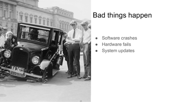 Bad things happen
● Software crashes
● Hardware fails
● System updates
